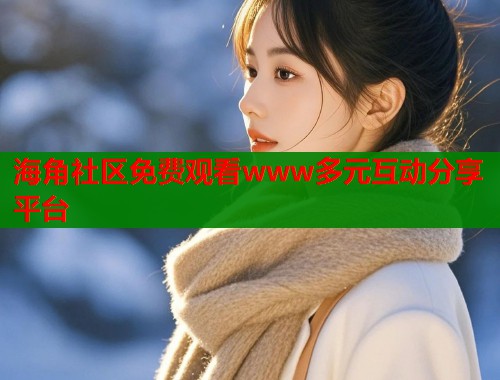 海角社区免费观看www多元互动分享平台