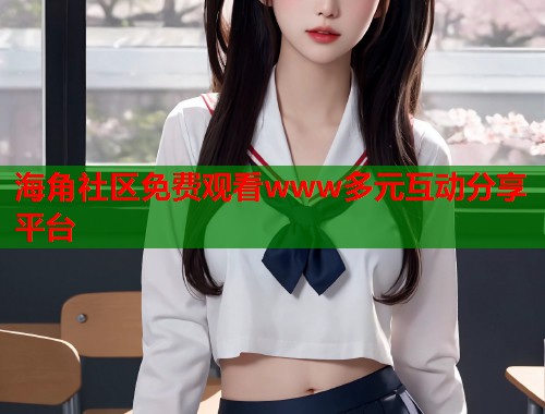 海角社区免费观看www多元互动分享平台