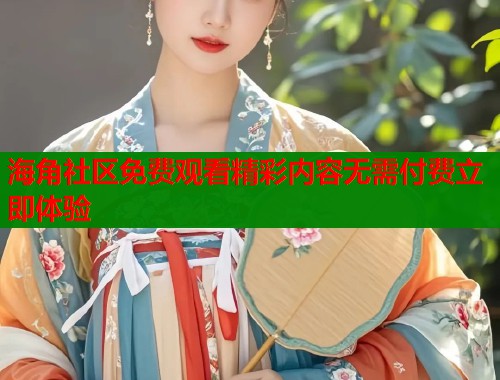 海角社区免费观看精彩内容无需付费立即体验