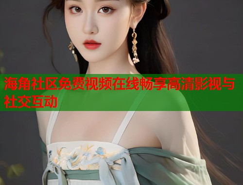 海角社区免费视频在线畅享高清影视与社交互动