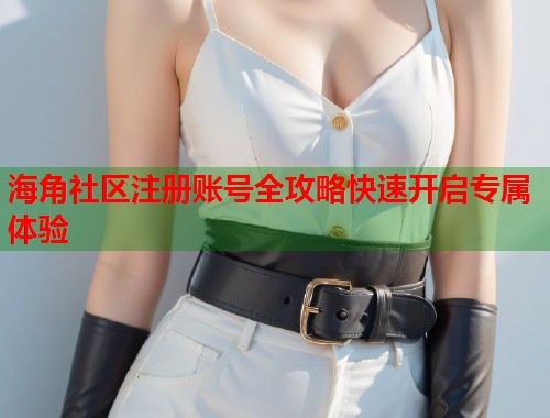 海角社区注册账号全攻略快速开启专属体验