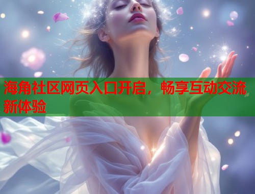 海角社区网页入口开启，畅享互动交流新体验