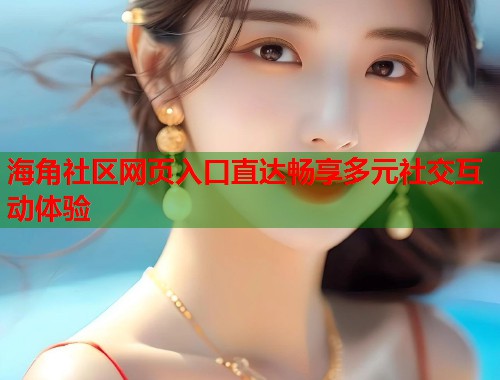 海角社区网页入口直达畅享多元社交互动体验