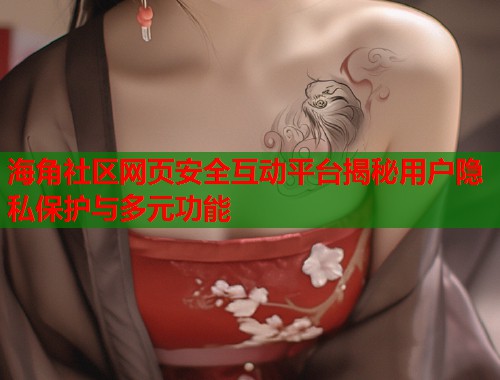 海角社区网页安全互动平台揭秘用户隐私保护与多元功能
