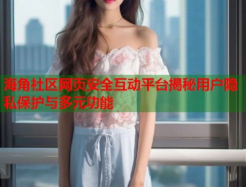 海角社区网页安全互动平台揭秘用户隐私保护与多元功能