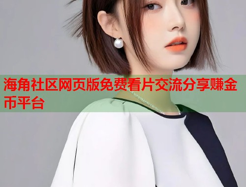 海角社区网页版免费看片交流分享赚金币平台