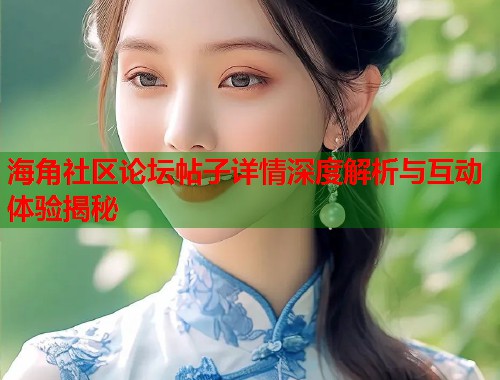 海角社区论坛帖子详情深度解析与互动体验揭秘
