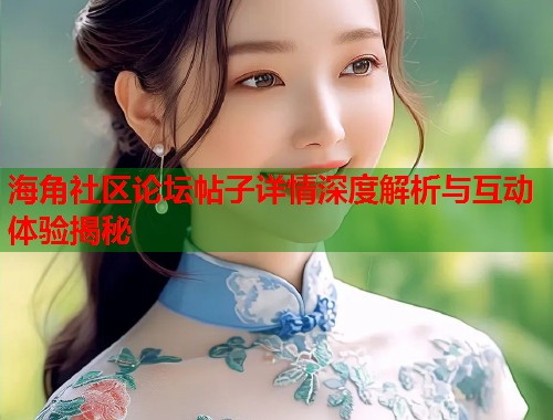 海角社区论坛帖子详情深度解析与互动体验揭秘