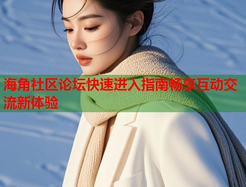 海角社区论坛快速进入指南畅享互动交流新体验