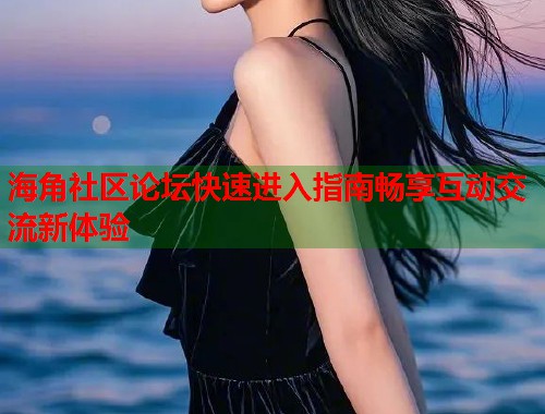 海角社区论坛快速进入指南畅享互动交流新体验