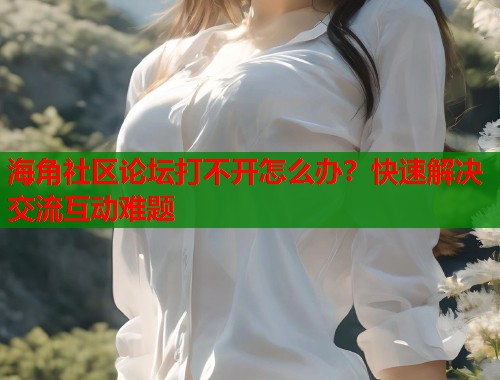 海角社区论坛打不开怎么办？快速解决交流互动难题