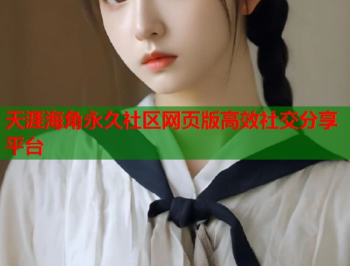 天涯海角永久社区网页版高效社交分享平台