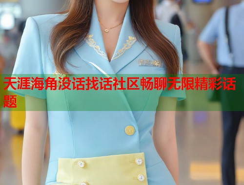 天涯海角没话找话社区畅聊无限精彩话题