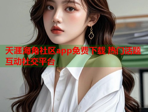 天涯海角社区app免费下载 热门话题互动社交平台
