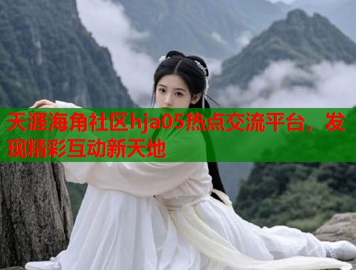 天涯海角社区hja05热点交流平台，发现精彩互动新天地