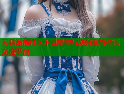 天涯海角社区不见星空互动分享与生活交流平台