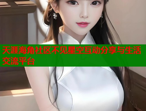 天涯海角社区不见星空互动分享与生活交流平台