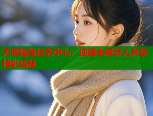 天涯海角社区中心：连接全球华人共享精彩话题