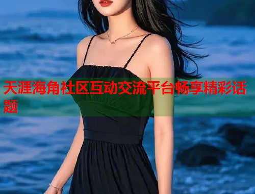 天涯海角社区互动交流平台畅享精彩话题
