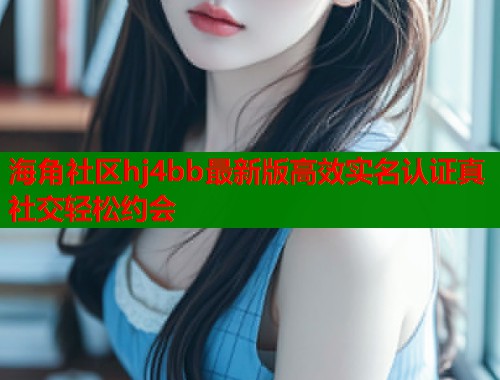 海角社区hj4bb最新版高效实名认证真社交轻松约会