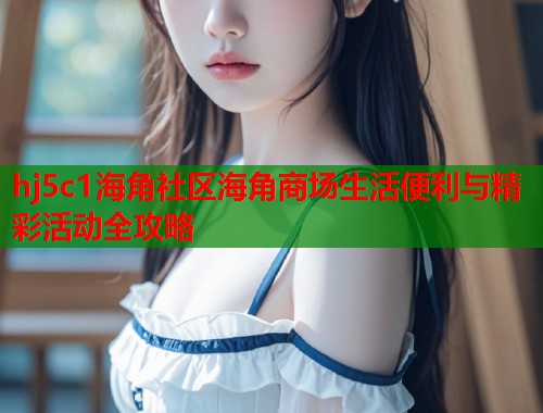 hj5c1海角社区海角商场生活便利与精彩活动全攻略