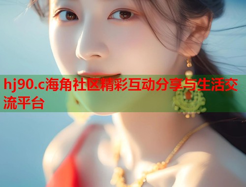 hj90.c海角社区精彩互动分享与生活交流平台