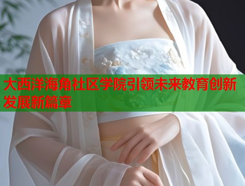 大西洋海角社区学院引领未来教育创新发展新篇章