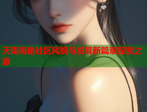 天南海角社区风貌与发展新篇章探索之旅