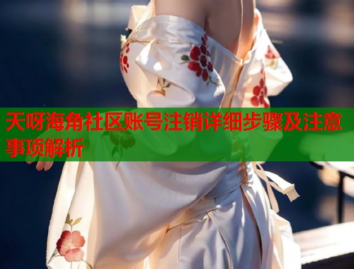 天呀海角社区账号注销详细步骤及注意事项解析