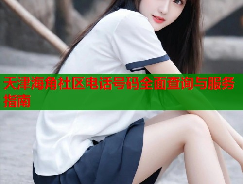 天津海角社区电话号码全面查询与服务指南