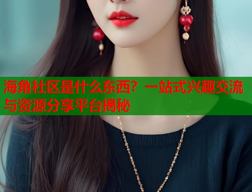 海角社区是什么东西？一站式兴趣交流与资源分享平台揭秘