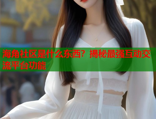 海角社区是什么东西？揭秘最强互动交流平台功能
