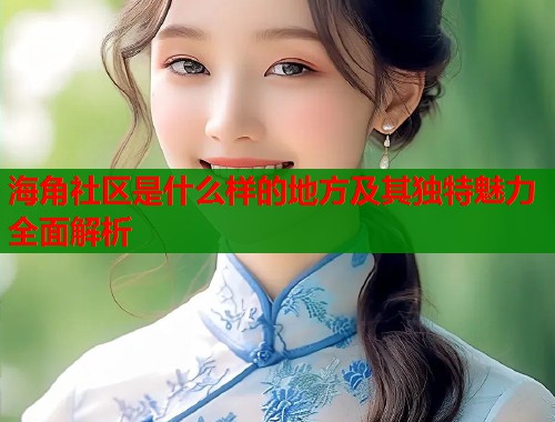 海角社区是什么样的地方及其独特魅力全面解析