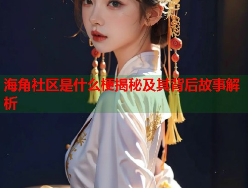 海角社区是什么梗揭秘及其背后故事解析