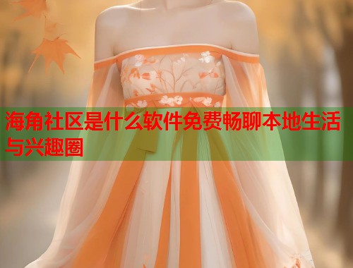 海角社区是什么软件免费畅聊本地生活与兴趣圈