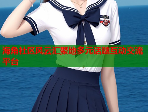 海角社区风云汇聚地多元话题互动交流平台