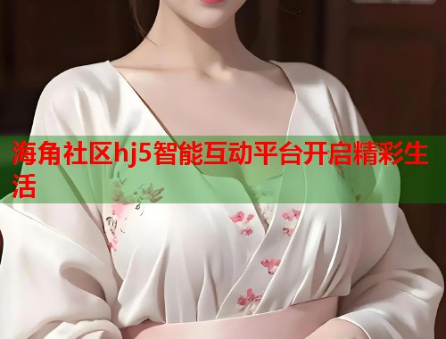 海角社区hj5智能互动平台开启精彩生活