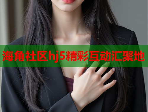 海角社区hj5精彩互动汇聚地