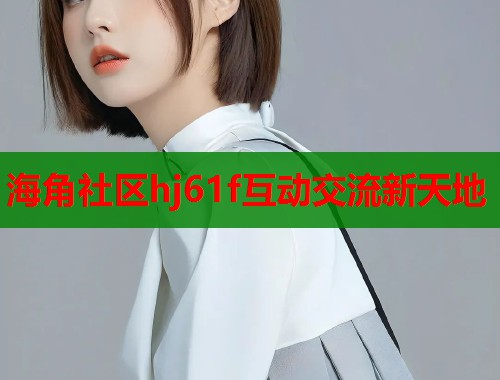 海角社区hj61f互动交流新天地