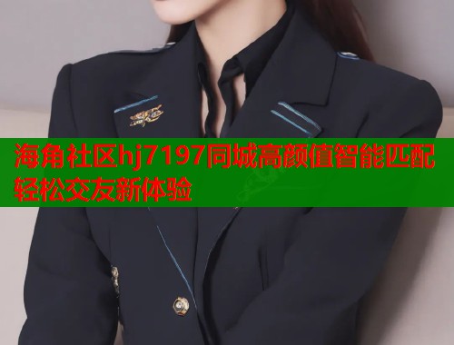 海角社区hj7197同城高颜值智能匹配轻松交友新体验