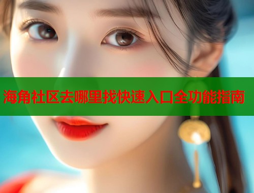 海角社区去哪里找快速入口全功能指南