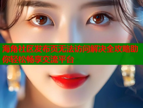 海角社区发布页无法访问解决全攻略助你轻松畅享交流平台