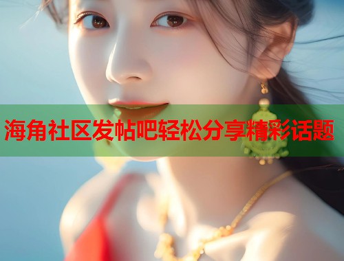 海角社区发帖吧轻松分享精彩话题
