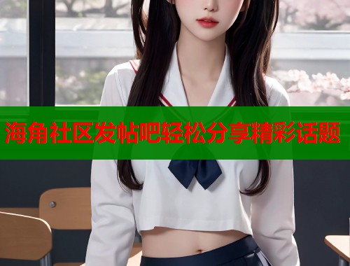 海角社区发帖吧轻松分享精彩话题