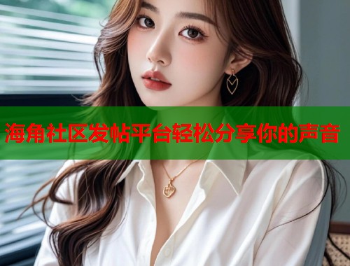 海角社区发帖平台轻松分享你的声音