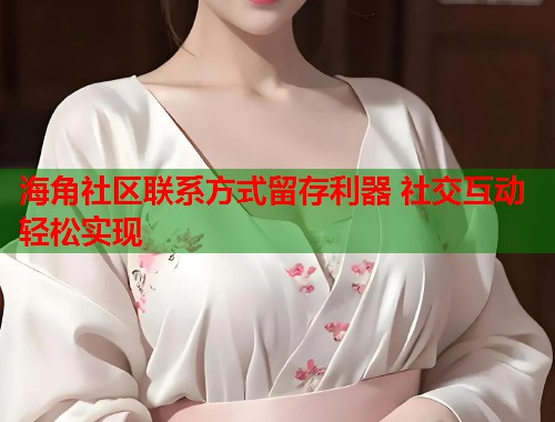 海角社区联系方式留存利器 社交互动轻松实现