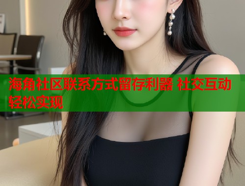 海角社区联系方式留存利器 社交互动轻松实现