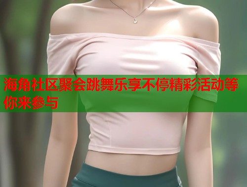 海角社区聚会跳舞乐享不停精彩活动等你来参与