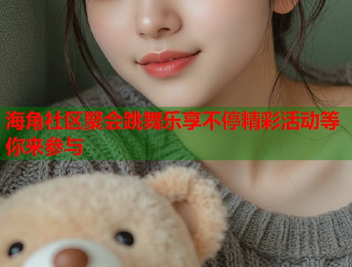 海角社区聚会跳舞乐享不停精彩活动等你来参与