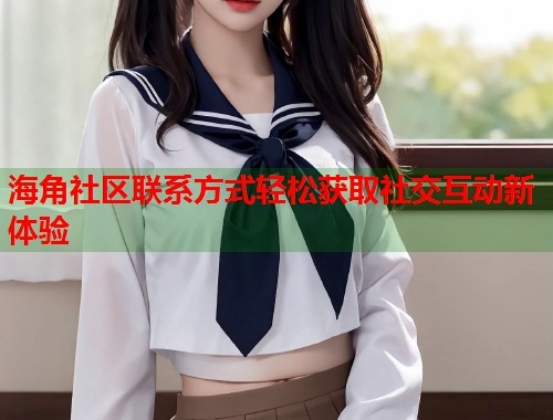 海角社区联系方式轻松获取社交互动新体验